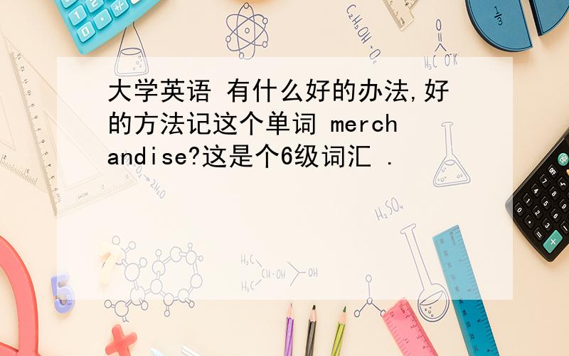 大学英语 有什么好的办法,好的方法记这个单词 merchandise?这是个6级词汇 .