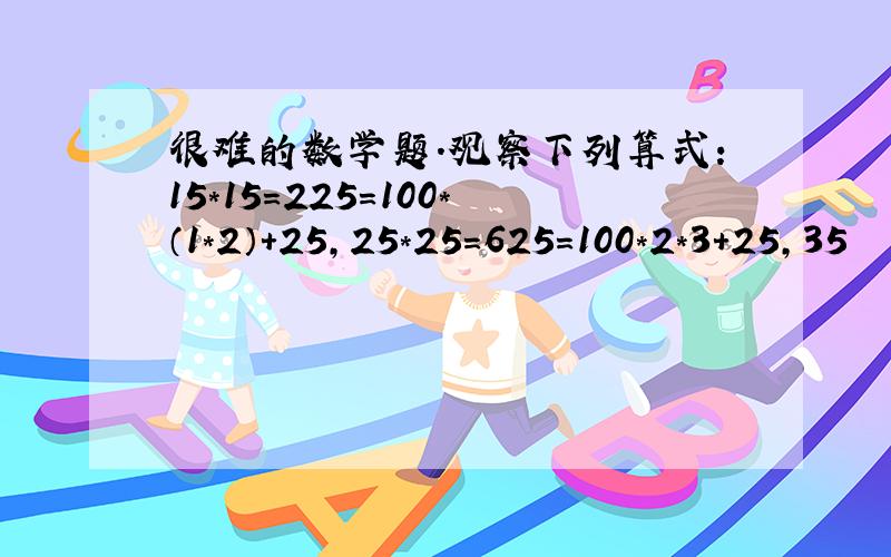 很难的数学题.观察下列算式:15*15=225=100*（1*2）+25,25*25=625=100*2*3+25,35