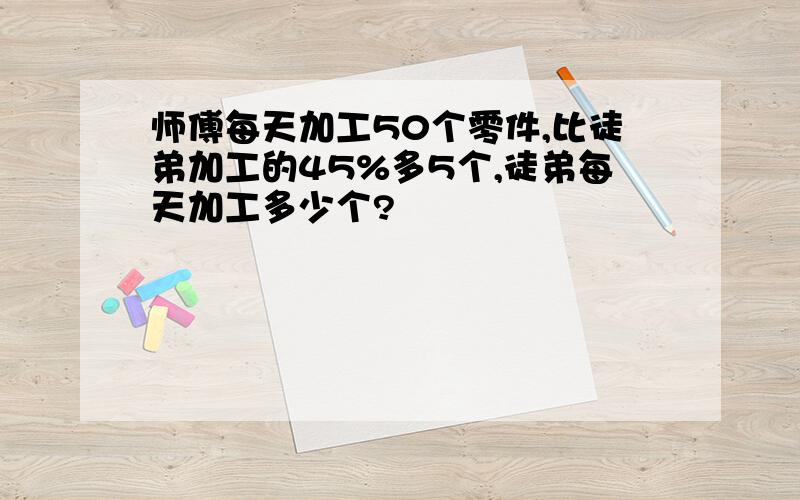 师傅每天加工50个零件,比徒弟加工的45%多5个,徒弟每天加工多少个?