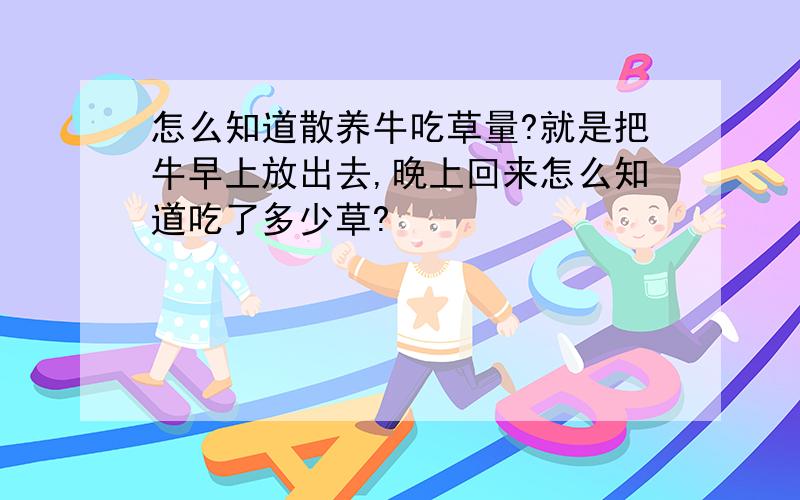 怎么知道散养牛吃草量?就是把牛早上放出去,晚上回来怎么知道吃了多少草?