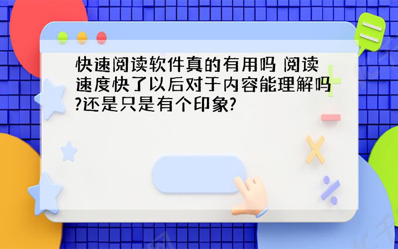 快速阅读软件真的有用吗 阅读速度快了以后对于内容能理解吗?还是只是有个印象?