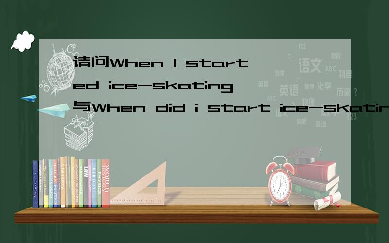 请问When I started ice-skating与When did i start ice-skating,哪个