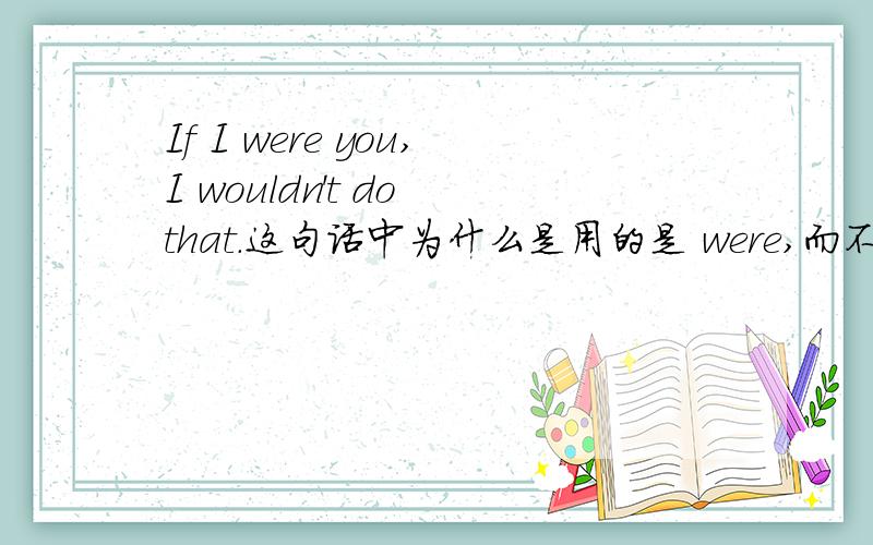 If I were you,I wouldn't do that.这句话中为什么是用的是 were,而不是was.