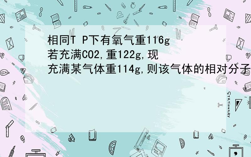 相同T P下有氧气重116g若充满CO2,重122g,现充满某气体重114g,则该气体的相对分子质量为?急,