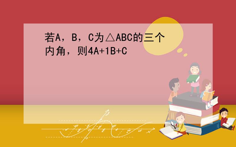 若A，B，C为△ABC的三个内角，则4A+1B+C