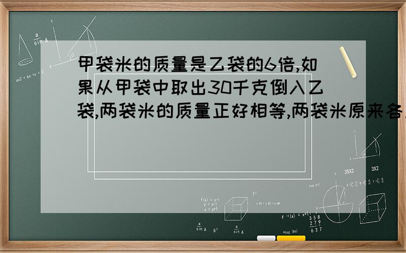 甲袋米的质量是乙袋的6倍,如果从甲袋中取出30千克倒入乙袋,两袋米的质量正好相等,两袋米原来各重多少?