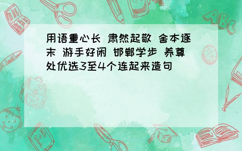 用语重心长 肃然起敬 舍本逐末 游手好闲 邯郸学步 养尊处优选3至4个连起来造句