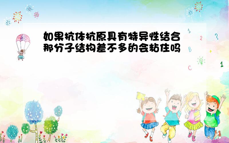 如果抗体抗原具有特异性结合 那分子结构差不多的会粘住吗