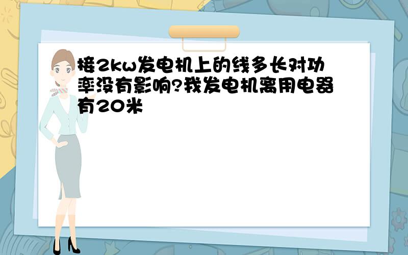 接2kw发电机上的线多长对功率没有影响?我发电机离用电器有20米