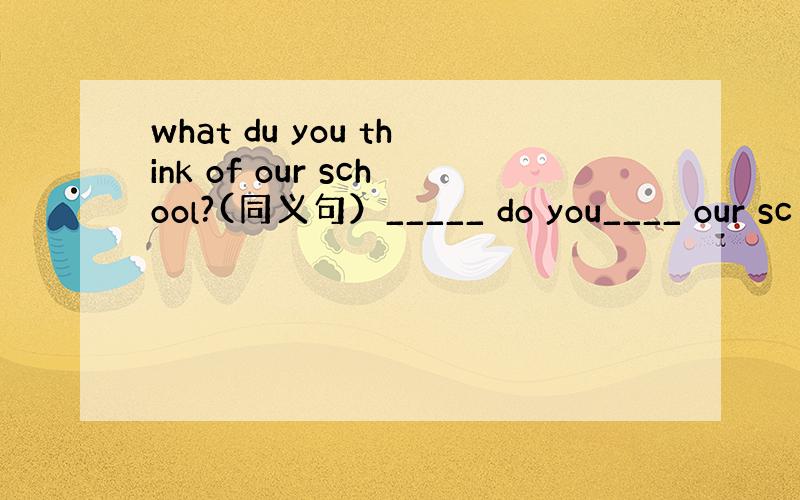 what du you think of our school?(同义句）_____ do you____ our sc