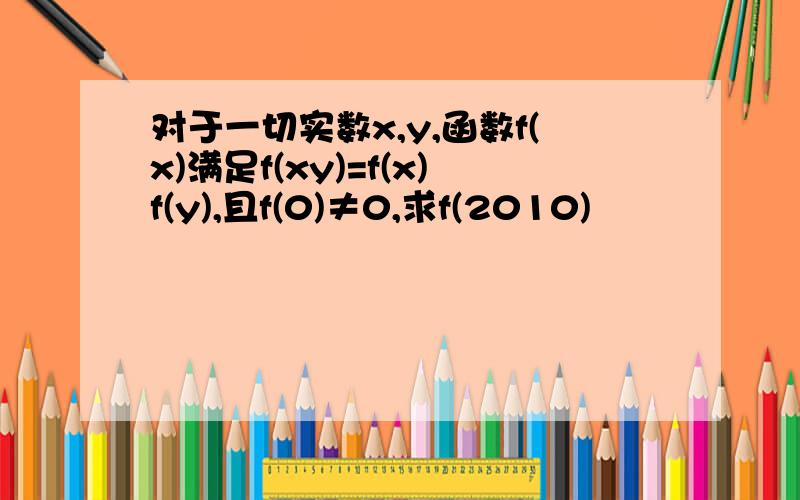 对于一切实数x,y,函数f(x)满足f(xy)=f(x)f(y),且f(0)≠0,求f(2010)