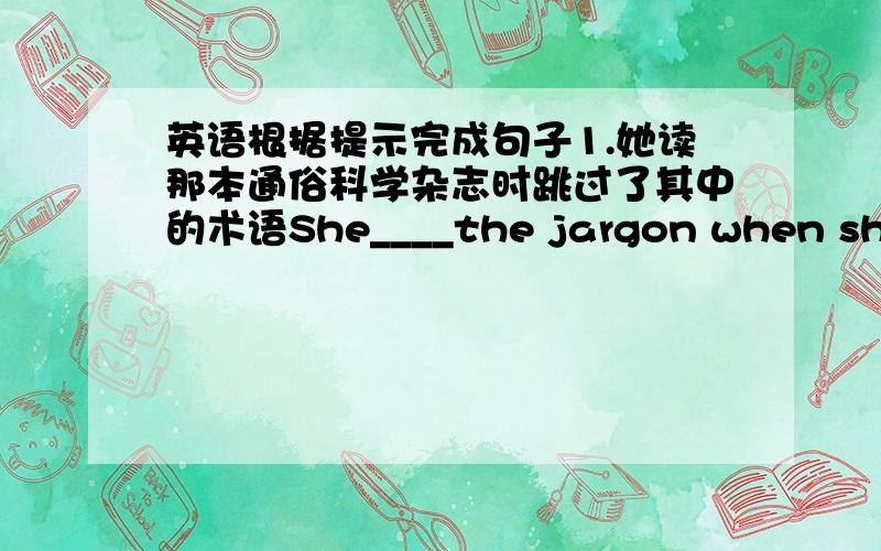 英语根据提示完成句子1.她读那本通俗科学杂志时跳过了其中的术语She____the jargon when she re