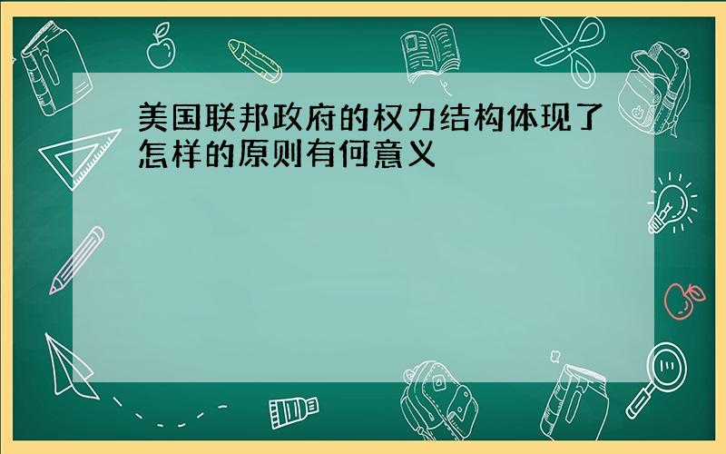 美国联邦政府的权力结构体现了怎样的原则有何意义