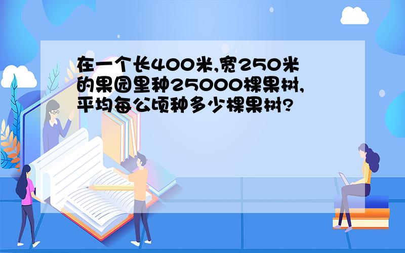 在一个长400米,宽250米的果园里种25000棵果树,平均每公顷种多少棵果树?