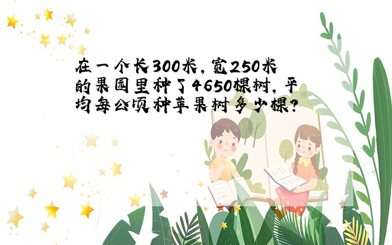 在一个长300米,宽250米的果园里种了4650棵树,平均每公顷种苹果树多少棵?