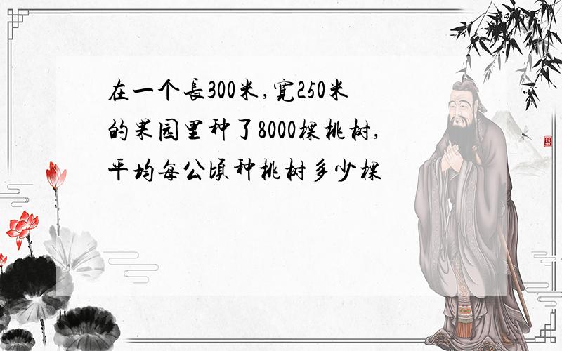 在一个长300米,宽250米的果园里种了8000棵桃树,平均每公顷种桃树多少棵