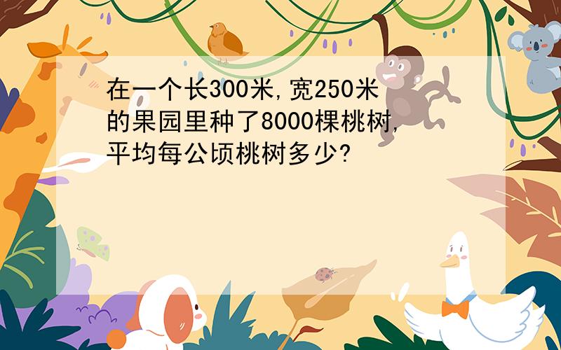 在一个长300米,宽250米的果园里种了8000棵桃树,平均每公顷桃树多少?