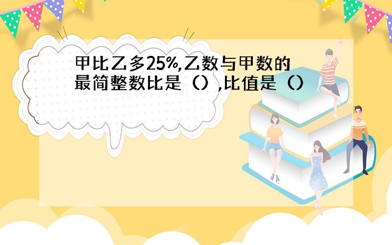 甲比乙多25%,乙数与甲数的最简整数比是（）,比值是（）