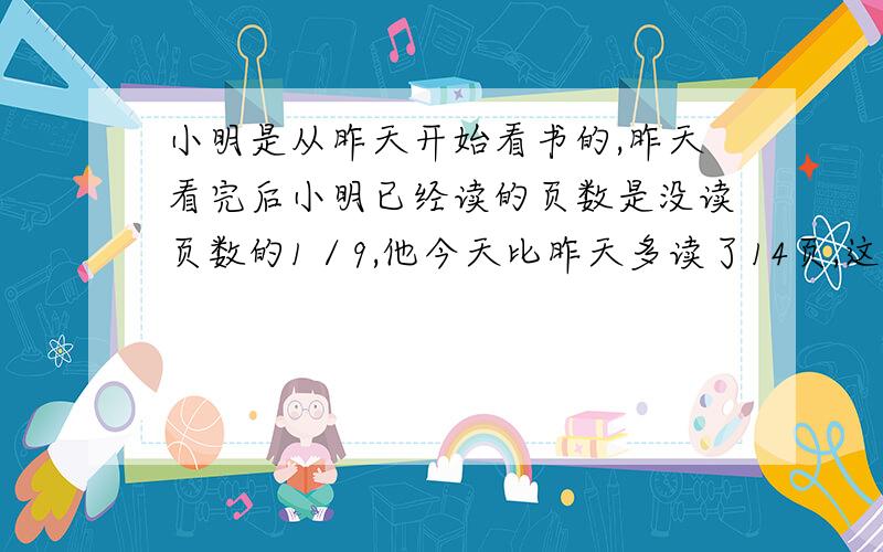 小明是从昨天开始看书的,昨天看完后小明已经读的页数是没读页数的1／9,他今天比昨天多读了14页,这时已读完的页数是没读的