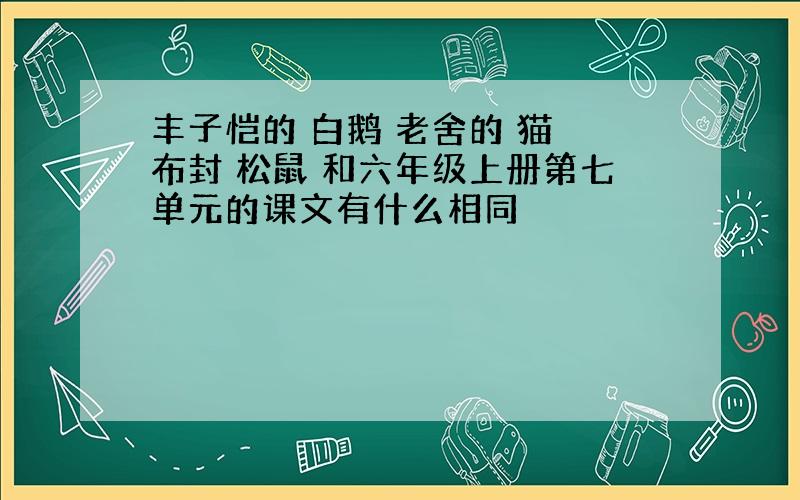 丰子恺的 白鹅 老舍的 猫 布封 松鼠 和六年级上册第七单元的课文有什么相同