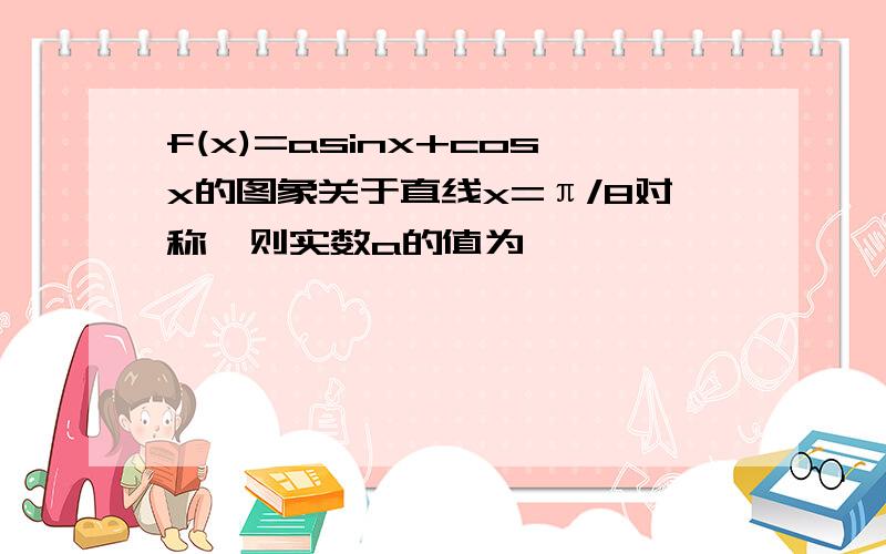 f(x)=asinx+cosx的图象关于直线x=π/8对称,则实数a的值为