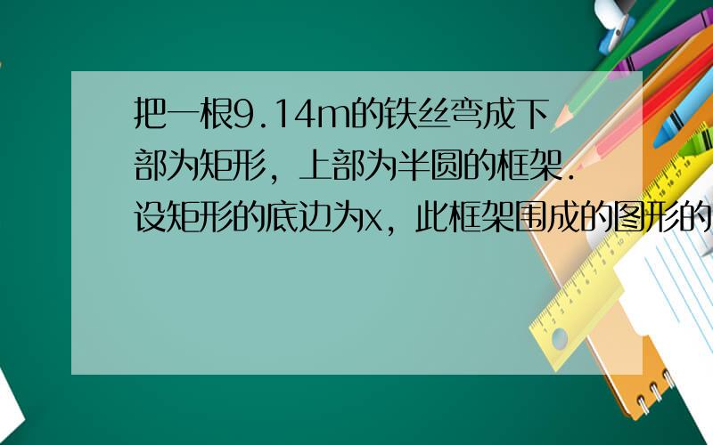 把一根9.14m的铁丝弯成下部为矩形，上部为半圆的框架．设矩形的底边为x，此框架围成的图形的面积为y．