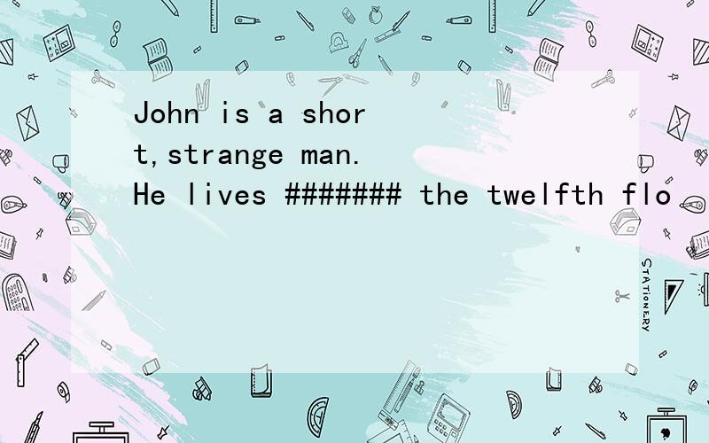 John is a short,strange man.He lives ####### the twelfth flo