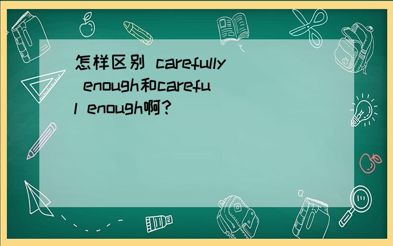 怎样区别 carefully enough和careful enough啊?