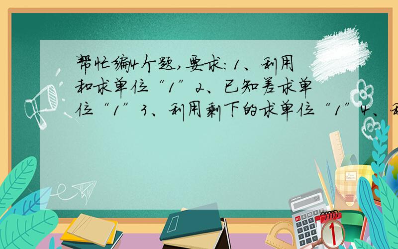 帮忙编4个题,要求：1、利用和求单位“1”2、已知差求单位“1”3、利用剩下的求单位“1”4、利用超产的求单位“1”