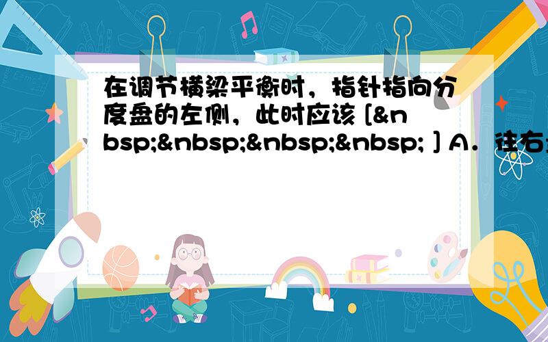 在调节横梁平衡时，指针指向分度盘的左侧，此时应该 [     ] A．往右盘中加