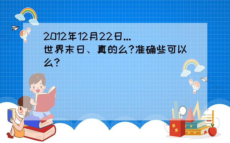 2012年12月22日...世界末日、真的么?准确些可以么?