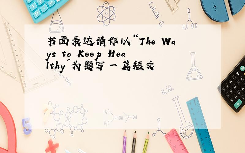 书面表达请你以“The Ways to Keep Healthy