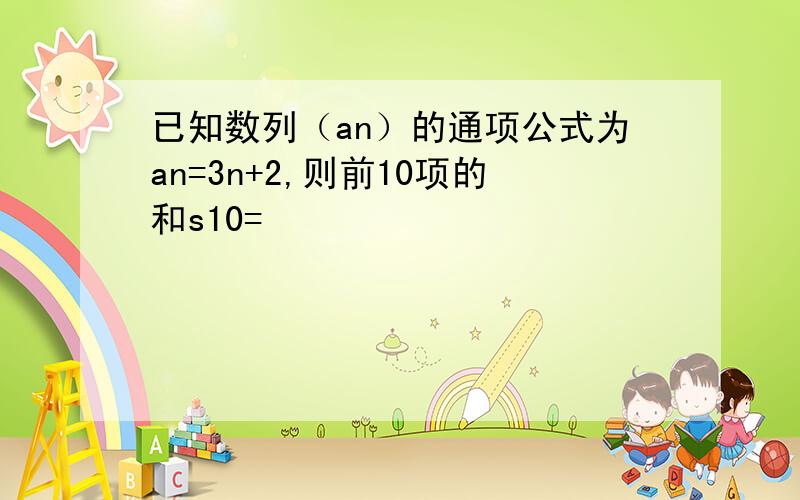 已知数列（an）的通项公式为an=3n+2,则前10项的和s10=