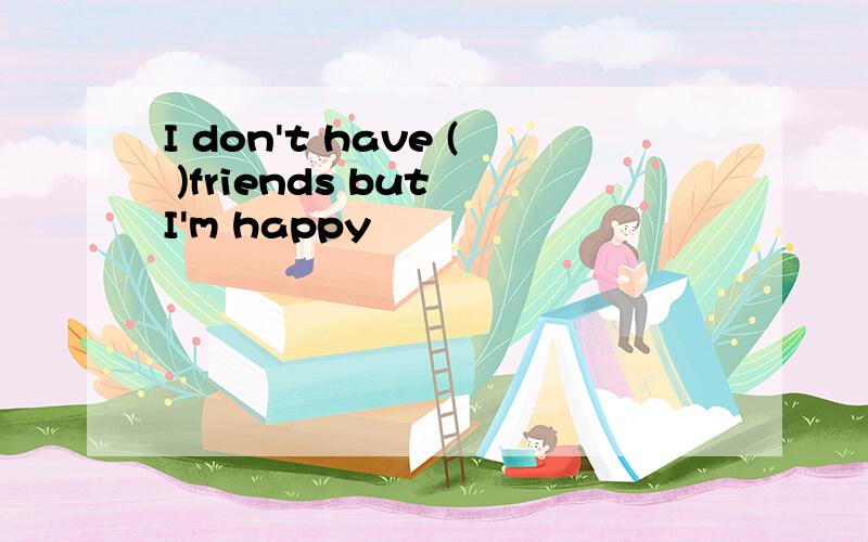 I don't have ( )friends but I'm happy