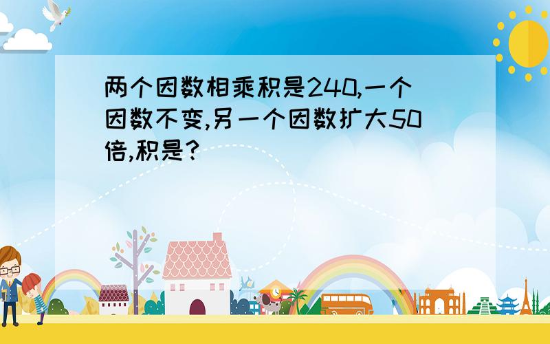 两个因数相乘积是240,一个因数不变,另一个因数扩大50倍,积是?