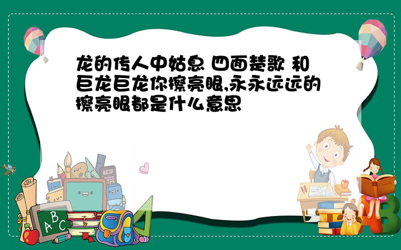 龙的传人中姑息 四面楚歌 和巨龙巨龙你擦亮眼,永永远远的擦亮眼都是什么意思