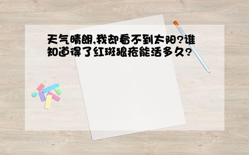 天气晴朗,我却看不到太阳?谁知道得了红斑狼疮能活多久?