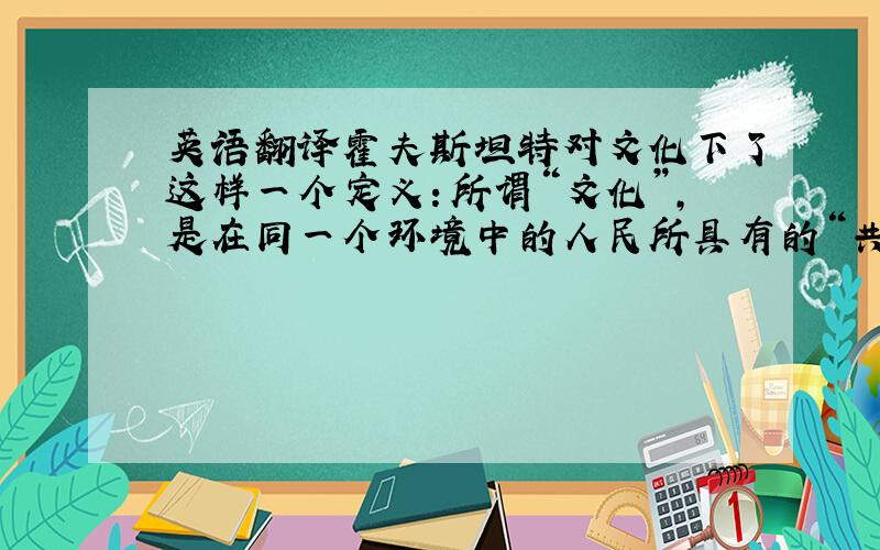 英语翻译霍夫斯坦特对文化下了这样一个定义：所谓“文化”,是在同一个环境中的人民所具有的“共同的心理程序”.因此,文化不是