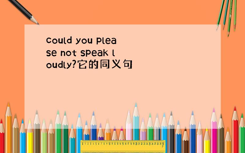 could you please not speak loudly?它的同义句