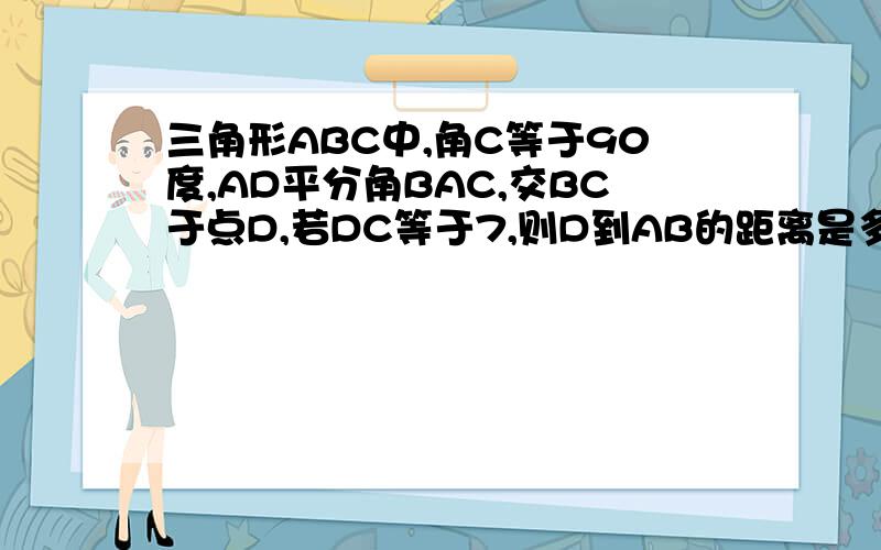 三角形ABC中,角C等于90度,AD平分角BAC,交BC于点D,若DC等于7,则D到AB的距离是多少?谢谢了,大神帮忙