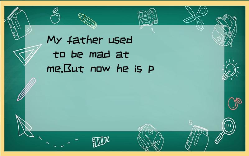 My father used to be mad at me.But now he is p_