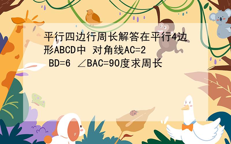 平行四边行周长解答在平行4边形ABCD中 对角线AC=2 BD=6 ∠BAC=90度求周长