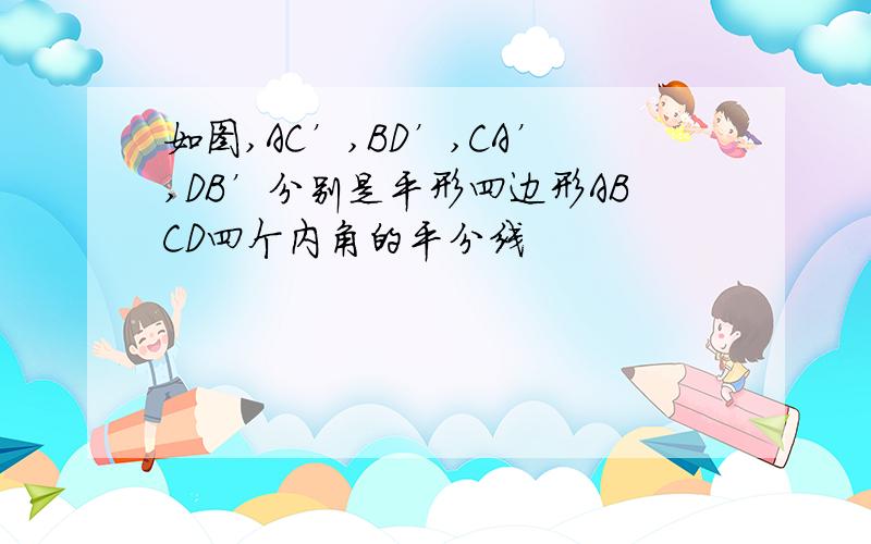 如图,AC’,BD’,CA’,DB’分别是平形四边形ABCD四个内角的平分线