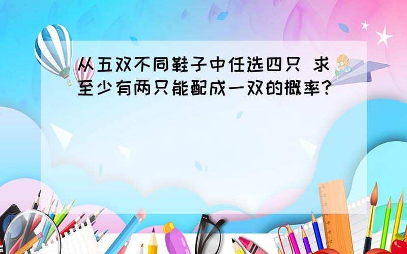 从五双不同鞋子中任选四只 求至少有两只能配成一双的概率?