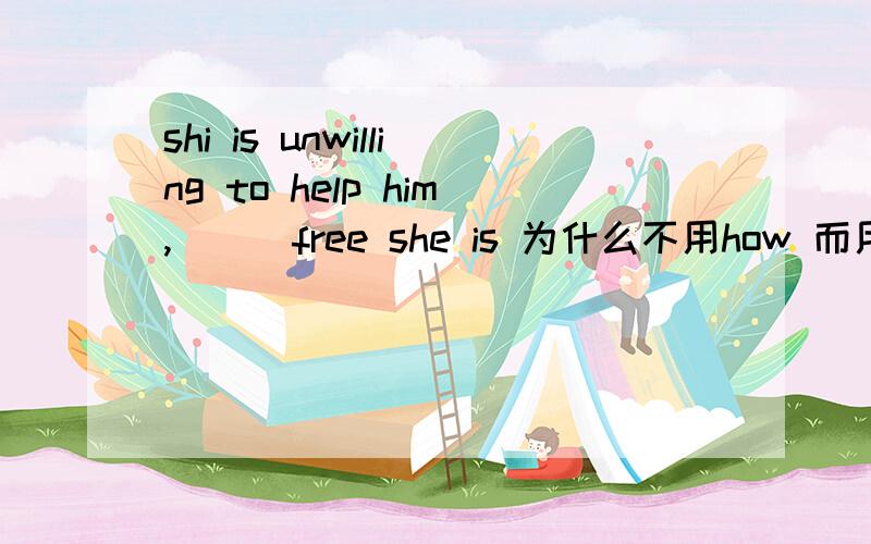 shi is unwilling to help him,___free she is 为什么不用how 而用howev