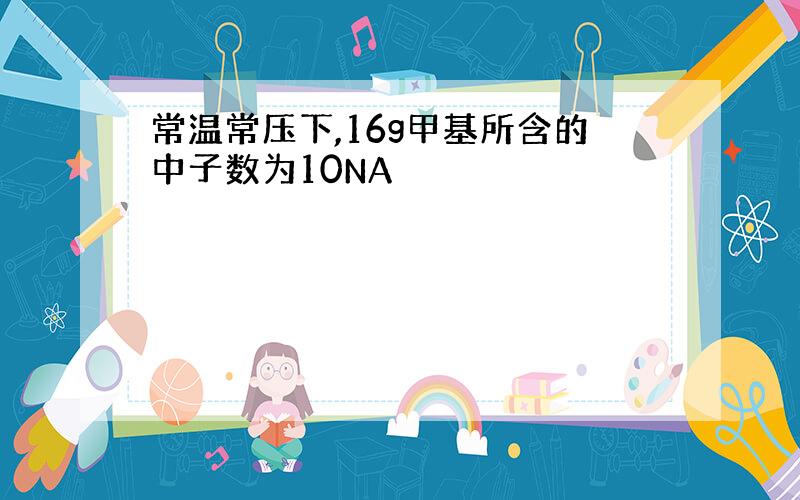 常温常压下,16g甲基所含的中子数为10NA