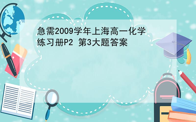 急需2009学年上海高一化学练习册P2 第3大题答案