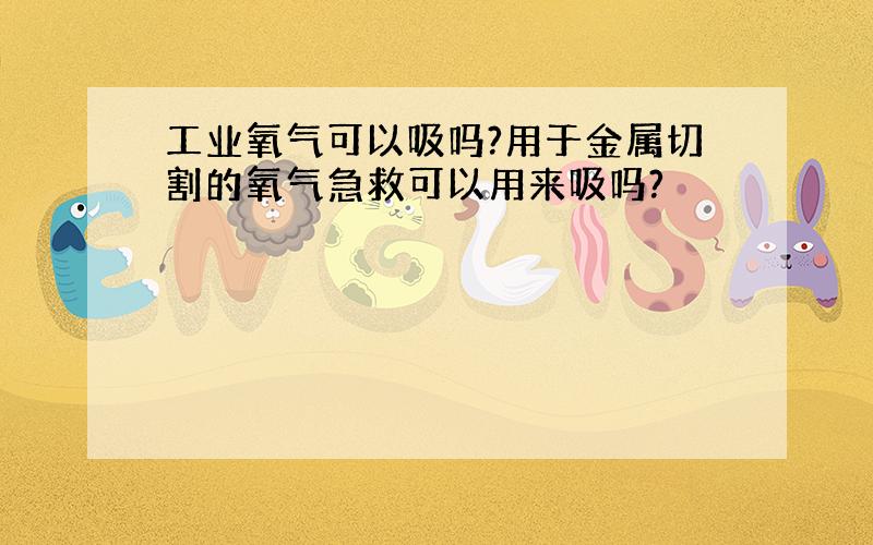 工业氧气可以吸吗?用于金属切割的氧气急救可以用来吸吗?