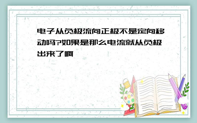 电子从负极流向正极不是定向移动吗?如果是那么电流就从负极出来了啊,