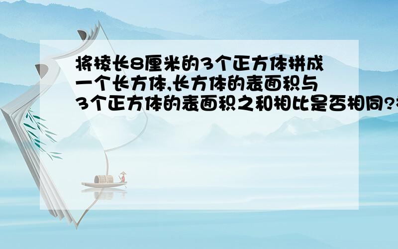 将棱长8厘米的3个正方体拼成一个长方体,长方体的表面积与3个正方体的表面积之和相比是否相同?相差多少?